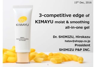3-competitive edge of  
KIMAYU moist & smoothing
all-in-one gel
Dr. SHIMIZU, Hirokazu
hstav@shzpp.co.jp
President
SHIMIZU P&P INC.
15th
Dec, 2016
1
 