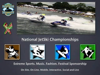 National JetSki Championships




Extreme Sports. Music. Fashion. Festival Sponsorship

     On Site. On Line. Mobile. Interactive. Social and Live
 