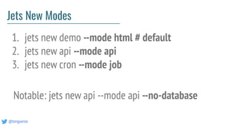@tongueroo
Jets New Modes
1. jets new demo --mode html # default
2. jets new api --mode api
3. jets new cron --mode job
Notable: jets new api --mode api --no-database
 