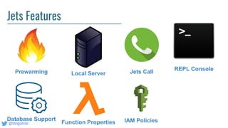 @tongueroo
Jets Features
Prewarming Local Server Jets Call REPL Console
Database Support
Function Properties IAM Policies
 