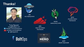 Tung Nguyen
tung@boltops.com
linkedin.com/in/tongueroo
youtube.com/tongueroo
@tongueroo
sonic
swiss-army knife
jack
elastic beanstalk
ufo
ecs deployment
lono
cloudformation
framework
jets
ruby serverless
framework
Thanks!
 