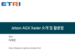 Jetson AGX Xavier 소개 및 활용법
박사
이제민
https://leejaymin.github.io/index.html
 
