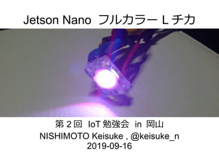 Jetson Nano フルカラー L チカ
第 2 回 IoT 勉強会 in 岡山
NISHIMOTO Keisuke , @keisuke_n
2019-09-16
 