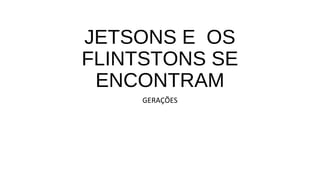 JETSONS E OS 
FLINTSTONS SE 
ENCONTRAM 
GERAÇÕES 
 