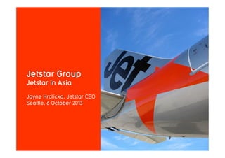 1
Jetstar Group
Jetstar in Asia
Jayne Hrdlicka, Jetstar CEO
Seattle, 6 October 2013
 