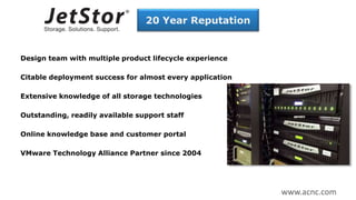 20 Year Reputation
Design team with multiple product lifecycle experience
Citable deployment success for almost every application
Extensive knowledge of all storage technologies
Outstanding, readily available support staff
Online knowledge base and customer portal
VMware Technology Alliance Partner since 2004
www.acnc.com
 