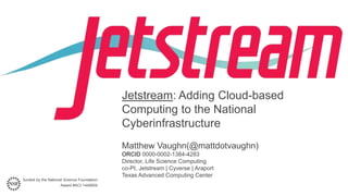 funded by the National Science Foundation
Award #ACI-1445604
Jetstream: Adding Cloud-based
Computing to the National
Cyberinfrastructure
Matthew Vaughn(@mattdotvaughn)
ORCID 0000-0002-1384-4283
Director, Life Science Computing
co-PI, Jetstream | Cyverse | Araport
Texas Advanced Computing Center
 