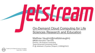 funded by the National Science Foundation
Award #ACI-1445604
On-Demand Cloud Computing for Life
Sciences Research and Education
Matthew Vaughn(@mattdotvaughn)
ORCID 0000-0002-1384-4283
Director, Life Science Computing
Texas Advanced Computing Center
PI @ Jetstream | Cyverse | Araport | CODE@TACC
 