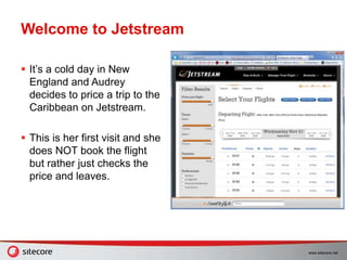 www.sitecore.net
Welcome to Jetstream
 It’s a cold day in New
England and Audrey
decides to price a trip to the
Caribbean on Jetstream.
 This is her first visit and she
does NOT book the flight
but rather just checks the
price and leaves.
 