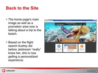 www.sitecore.net
Back to the Site
 The home page’s main
image as well as a
promotion area now is
talking about a trip to the
beach.
 Based on the flight
search Audrey did
before Jetstream “really”
knew her, she is now
getting a personalized
experience.
 