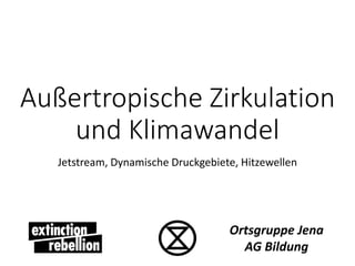 Außertropische Zirkulation
und Klimawandel
Jetstream, Dynamische Druckgebiete, Hitzewellen
Ortsgruppe Jena
AG Bildung
 