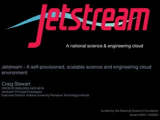 pti.iu.edu/jetstream
Award #1445604
funded by the National Science Foundation
Award #ACI-1445604
Jetstream - A self-provisioned, scalable science and engineering cloud
environment
Craig Stewart
ORCID ID 0000-0003-2423-9019
Jetstream Principal Investigator
Executive Director, Indiana University Pervasive Technology Institute
A national science & engineering cloud
 