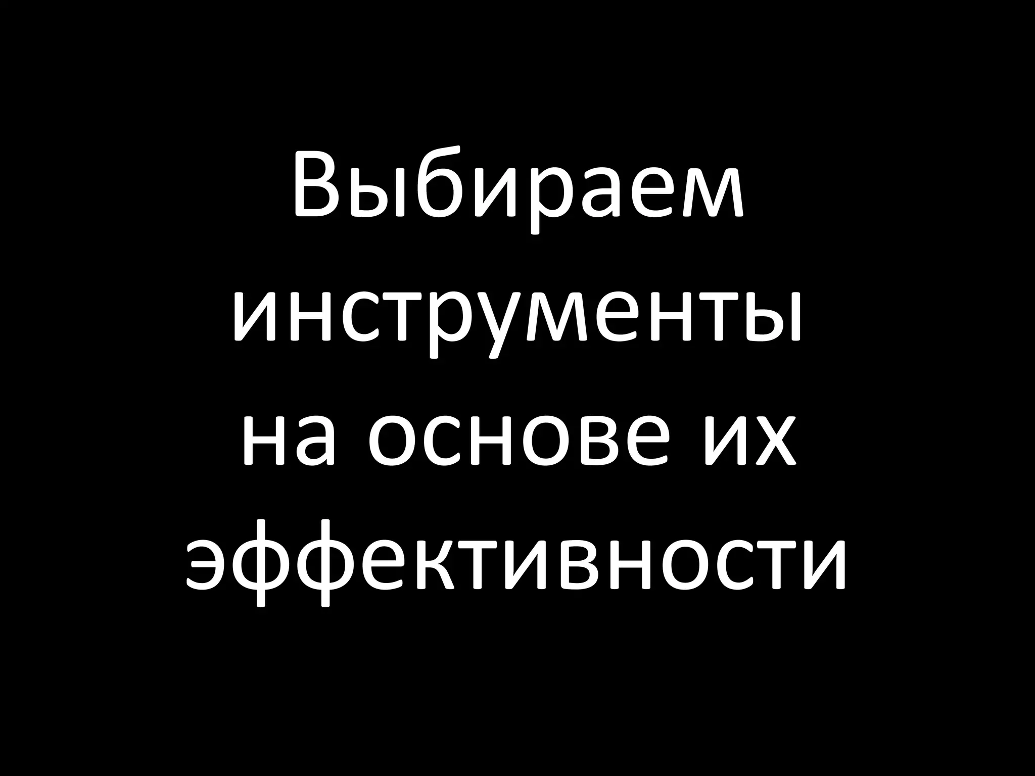 Выбираем
 инструменты
 на основе их
эффективности
 