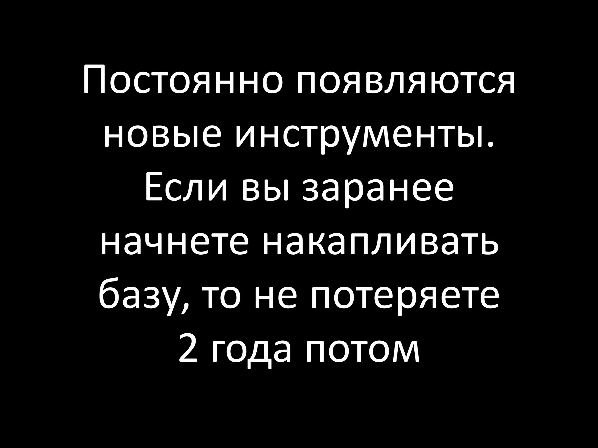 Постоянно появляются
 новые инструменты.
   Если вы заранее
 начнете накапливать
 базу, то не потеряете
     2 года потом
 