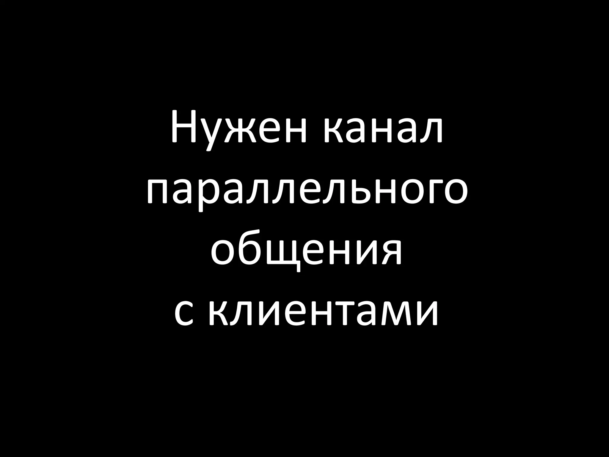 Нужен канал
параллельного
   общения
 с клиентами
 