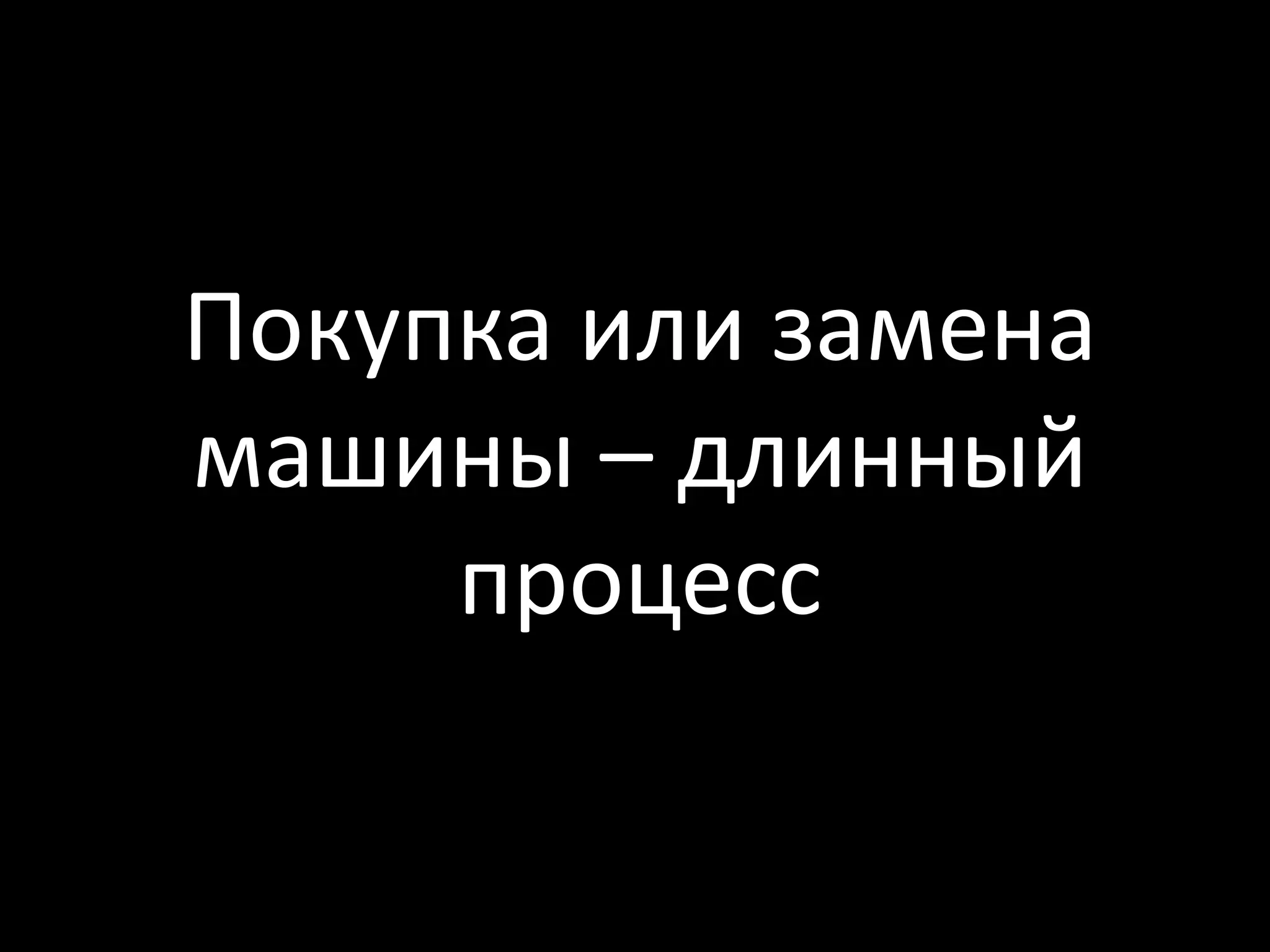Покупка или замена
машины – длинный
     процесс
 