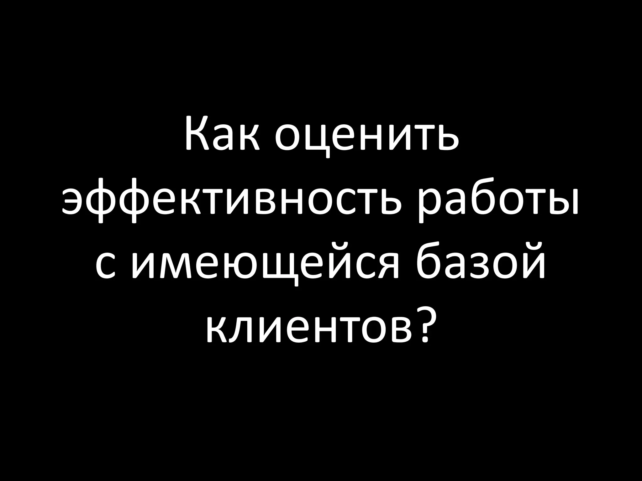Как оценить
эффективность работы
 с имеющейся базой
      клиентов?
 