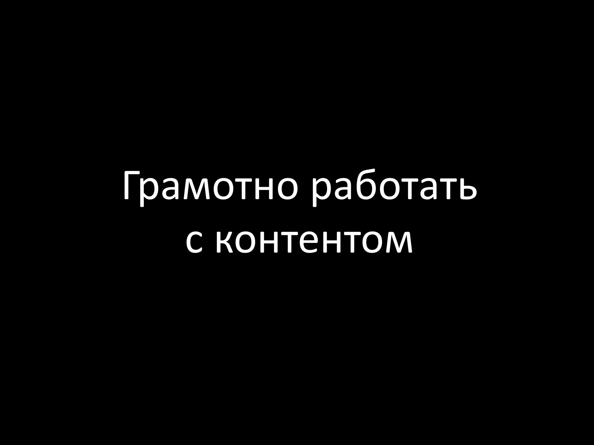 Грамотно работать
   с контентом
 