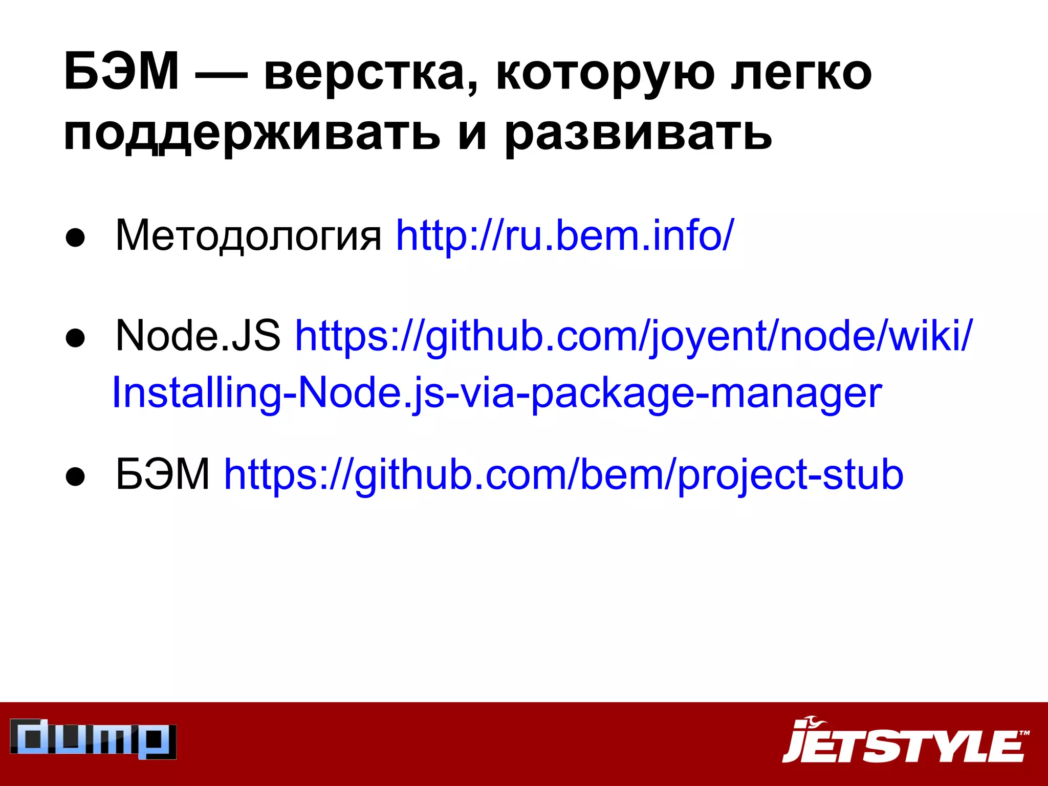 БЭМ — верстка, которую легко
поддерживать и развивать
● Методология http://ru.bem.info/
● Node.JS https://github.com/joyent/node/wiki/
Installing-Node.js-via-package-manager
● БЭМ https://github.com/bem/project-stub
 