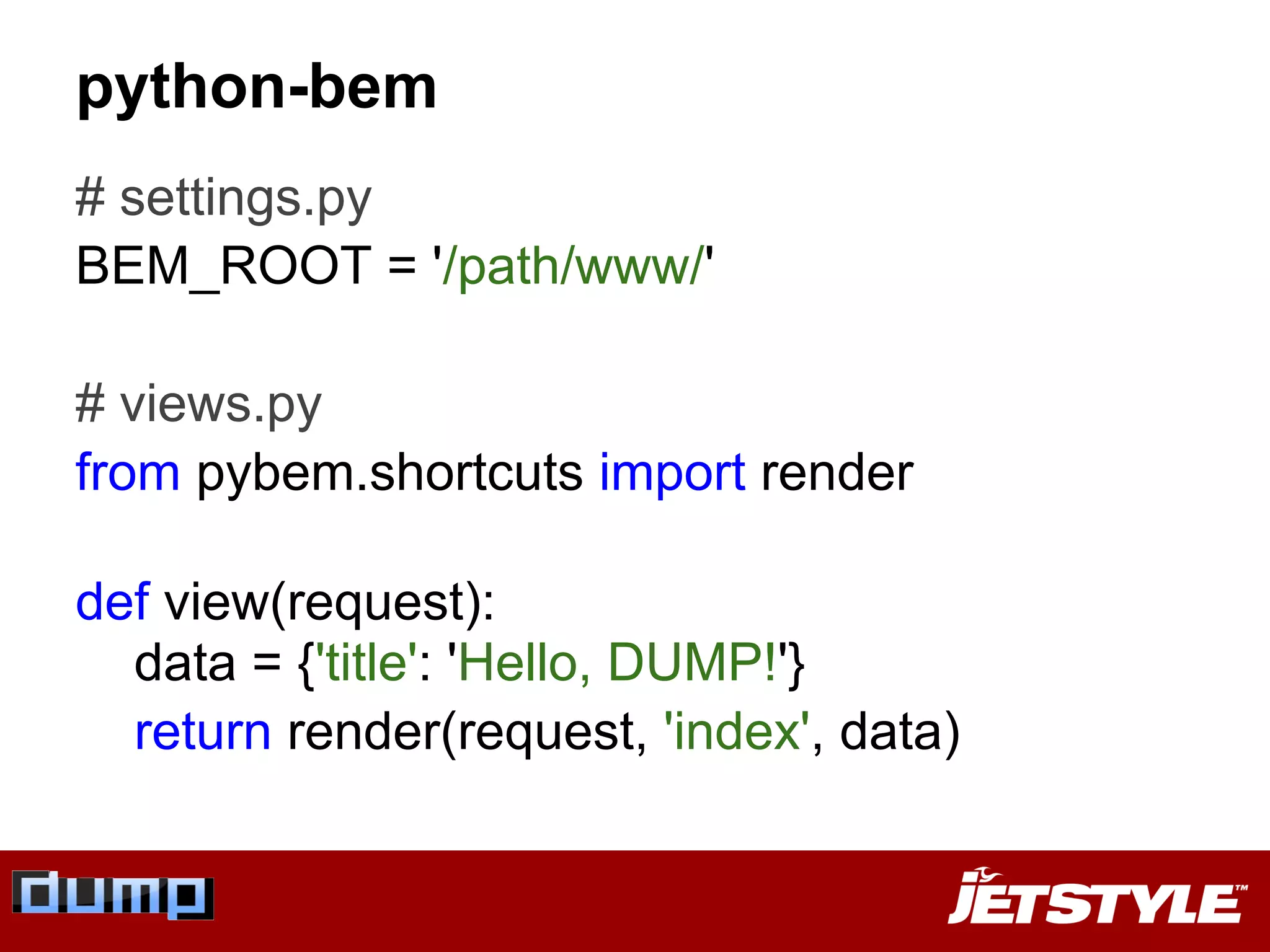 python-bem
# settings.py
BEM_ROOT = '/path/www/'
# views.py
from pybem.shortcuts import render
def view(request):
data = {'title': 'Hello, DUMP!'}
return render(request, 'index', data)
 