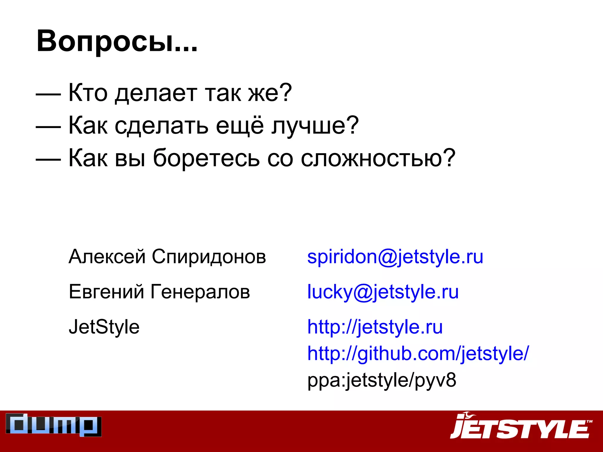 Алексей Спиридонов spiridon@jetstyle.ru
Евгений Генералов lucky@jetstyle.ru
JetStyle http://jetstyle.ru
http://github.com/jetstyle/
ppa:jetstyle/pyv8
Вопросы...
— Кто делает так же?
— Как сделать ещё лучше?
— Как вы боретесь со сложностью?
 