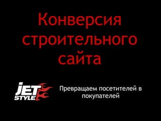 Превращаем посетителей в
покупателей
Конверсия
строительного
сайта
 