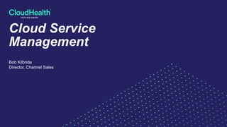 Cloud Service
Management
Bob Kilbride
Director, Channel Sales
 