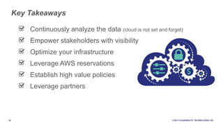 38 © 2017 CLOUDHEALTH
®
TECHNOLOGIES I NC.
Continuously analyze the data (cloud is not set and forget)
Empower stakeholders with visibility
Optimize your infrastructure
Leverage AWS reservations
Establish high value policies
Leverage partners
Key Takeaways
 