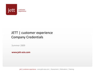 JETT | customer experience
Company Credentials
C         C d ti l

Summer 2009
Summer 2009

www.jett‐asia.com
 