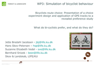 WP3: Simulation of bicyclist behaviour   Bicyclists route choice: Presentation of a choice experiment design and application of GPS tracks to a revealed preference study What do bi-cyclists prefer, and what do they do? ,[object Object],[object Object],[object Object],[object Object],[object Object]