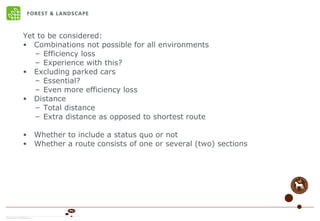 Yet to be considered: Combinations not possible for all environments  Efficiency loss Experience with this? Excluding parked cars Essential? Even more efficiency loss Distance Total distance Extra distance as opposed to shortest route Whether to include a status quo or not Whether a route consists of one or several (two) sections 