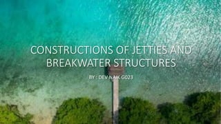 CONSTRUCTIONS OF JETTIES AND
BREAKWATER STRUCTURES
BY : DEV NAIK G023
 