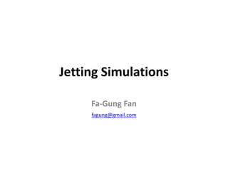 Jetting Simulations
Fa-Gung Fan
fagung@gmail.com
 