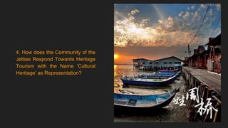 4. How does the Community of the
Jetties Respond Towards Heritage
Tourism with the Name ‘Cultural
Heritage’ as Representation?
 