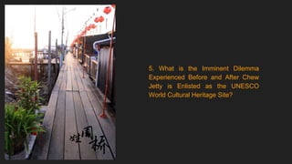 5. What is the Imminent Dilemma
Experienced Before and After Chew
Jetty is Enlisted as the UNESCO
World Cultural Heritage Site?
 