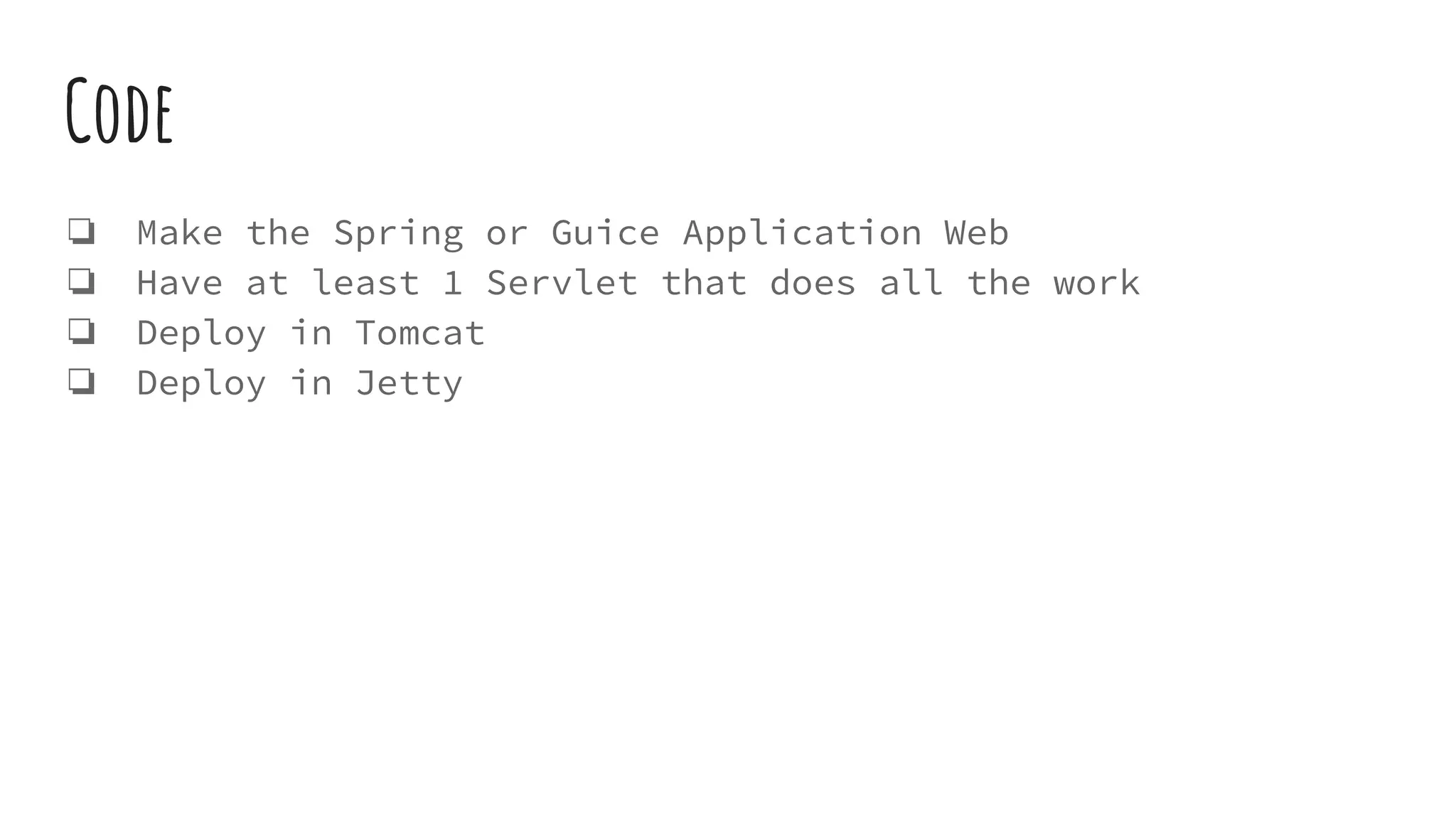 Code
ā Make the Spring or Guice Application Web
ā Have at least 1 Servlet that does all the work
ā Deploy in Tomcat
ā Deploy in Jetty