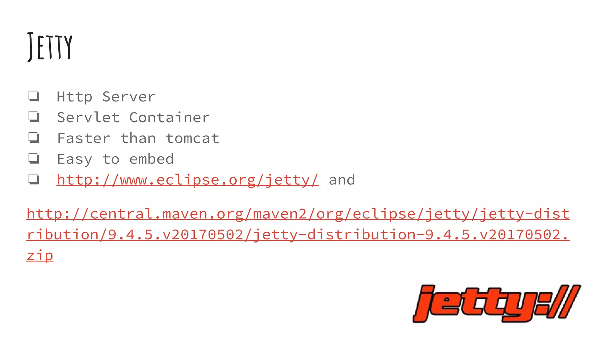 Jetty
ā Http Server
ā Servlet Container
ā Faster than tomcat
ā Easy to embed
ā http://www.eclipse.org/jetty/ and
http://central.maven.org/maven2/org/eclipse/jetty/jetty-dist
ribution/9.4.5.v20170502/jetty-distribution-9.4.5.v20170502.
zip