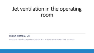Jet ventilation in the operating
room
HELGA KOMEN, MD
DEPARTMENT OF ANESTHESIOLOGY, WASHINGTON UNIVERSITY IN ST LOUIS
 