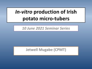 In-vitro production of Irish
potato micro-tubers
Jetwell Mugabe (CPMT)
10 June 2021 Seminar Series
 