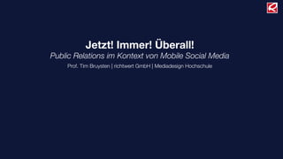 Jetzt! Immer! Überall!
Public Relations im Kontext von Mobile Social Media
    Prof. Tim Bruysten | richtwert GmbH | Mediadesign Hochschule
 