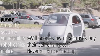 eﬃciency
privacy
stupidity
security
vulnerability
robot ethics
malice
»Will Googles own Executives buy
their self-driving car?
Never!« [Bruce Sterling]
 