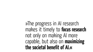 »The progress in AI research
makes it timely to focus research
not only on making AI more
capable, but also on maximizing
the societal beneﬁt of AI.«
 