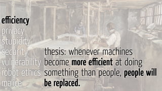 thesis: whenever machines
become more eﬃcient at doing
something than people, people will
be replaced.
eﬃciency
privacy
stupidity
security
vulnerability
robot ethics
malice
 