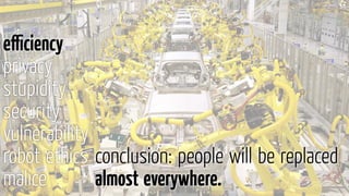 conclusion: people will be replaced
almost everywhere.
eﬃciency
privacy
stupidity
security
vulnerability
robot ethics
malice
 