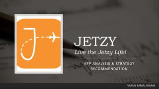 JETZY
Live the Jetzy Life!
APP ANALYSIS & STRATEGY
RECOMMENDATION
VARUN KAMAL NIGAM
 