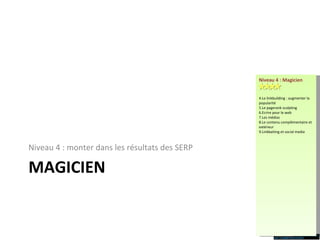 MAGICIEN Niveau 4 : monter dans les résultats des SERP Niveau 4 : Magicien Le linkbuilding : augmenter la popularité Le pagerank sculpting Ecrire pour le web Les médias Le contenu complémentaire et extérieur Linkbaiting et social media 