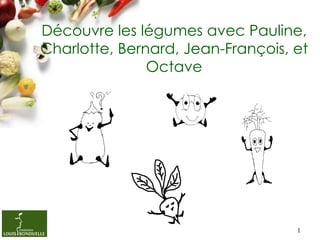 Découvre les légumes avec Pauline,
Charlotte, Bernard, Jean-François, et
               Octave




                                   1
 