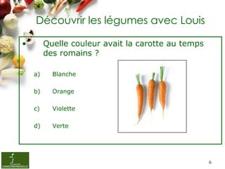 Découvrir les légumes avec Louis

•        Quelle couleur avait la carotte au temps
         des romains ?

    a)     Bla...