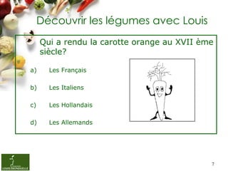 Découvrir les légumes avec Louis
     Qui a rendu la carotte orange au XVII ème
     siècle?

a)     Les Français

b)     ...