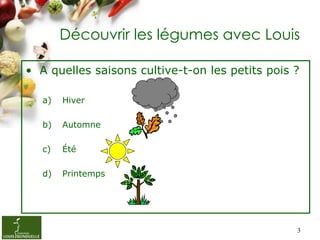 Découvrir les légumes avec Louis

• A quelles saisons cultive-t-on les petits pois ?

   a)   Hiver

   b)   Automne

   c...